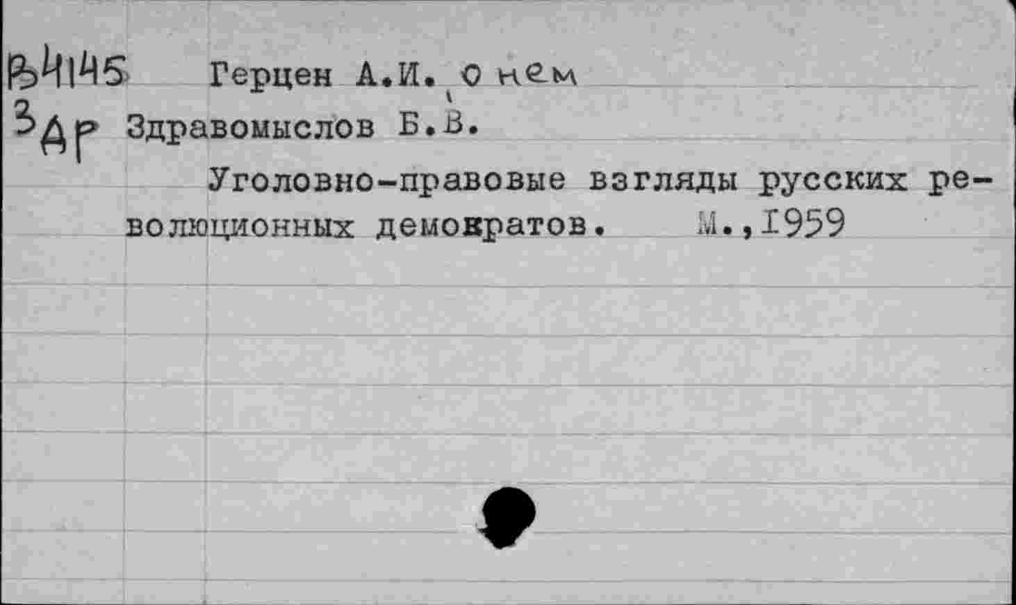 ﻿Герцен А.И. Онб-м Здравомыслов Б.В.
Уголовно-правовые взгляды русских революционных демократов. М.,1959